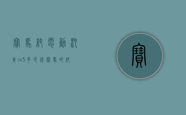 宝马纯电动汽车ix3多少钱（宝马的纯电SUV，到底能不能买？体验宝马iX3）(宝马纯电动ix 3)