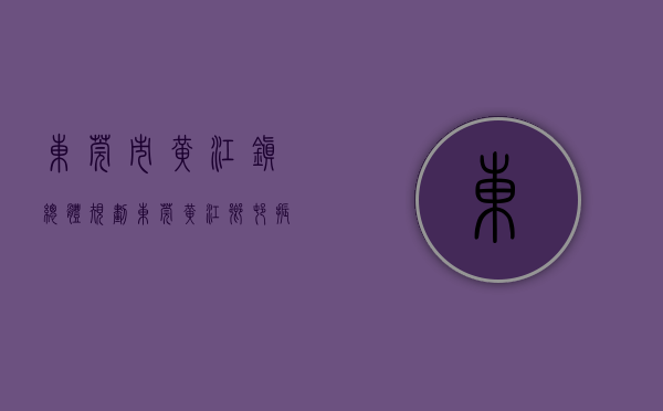 东莞市黄江镇总体规划（东莞黄江乡村振兴示范带来了）(东莞黄江2020年规划最新消息)