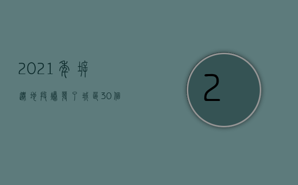 2021年拆迁地段（爆发了城区！30个项目启动拆迁，最厉害的是这个地方）(2021年拆迁计划已公布)