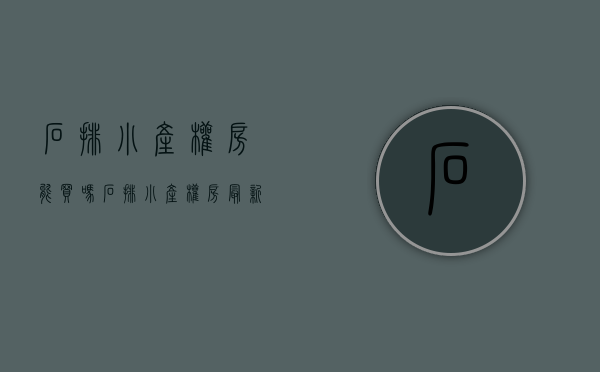 石排小产权房能买吗(石排小产权房最新价格) 石排小产权房能买吗(石排小产权房最新价格)