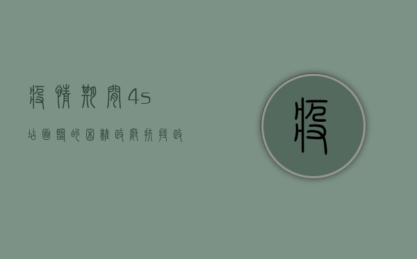 疫情期间4s店面临的困难,政府扶持政策（疫情下车市遭遇销量寒冬 经销商4S店迎来生存挑战 未来该何去何从？）