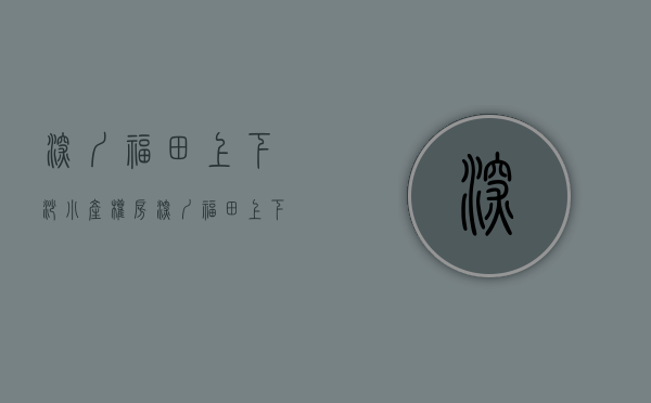 深圳福田上下沙小产权房(深圳福田上下沙小产权房有哪些) 深圳福田上下沙小产权房(深圳福田上下沙小产权房有哪些)