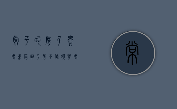 常平的房子贵吗（东莞常平房子值得买吗？哪些楼盘比较实惠呢？）(常平的房子这么难卖吗?)