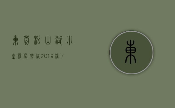 东莞松山湖小产权房价格（2019，深圳东莞松山湖有那些小产权房最值得购买？）