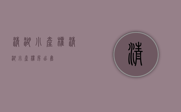 清湖小产权(清湖小产权房出售) 清湖小产权(清湖小产权房出售)