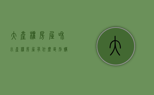 大产权房屋和小产权房屋有什么区别（购房者：大产权房和小产权房有什么区别？内行总结两大不同）