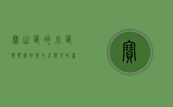 宝山区的小区（想买到好房子，不能只盯着钱，宝山人气小区榜要关注！）(上海宝山区哪个小区比较好)