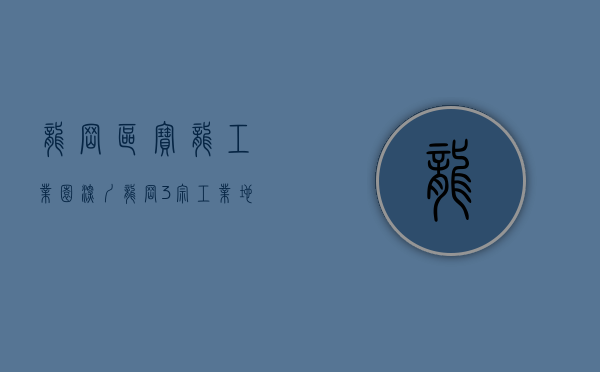龙岗区宝龙工业园（深圳龙岗3宗工业地挂牌 为宝龙生物药创新发展先导区项目）