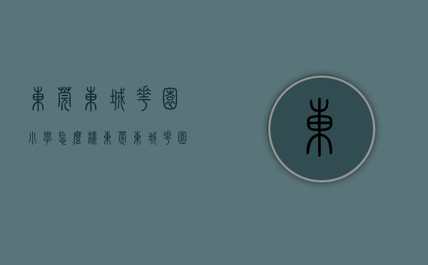 东莞东城花园小学怎么样（东莞东城花园新村房价迈入“1万+”，最贵的小区均价超过4万平）