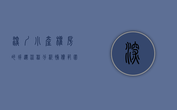 深圳小产权房的拆迁流程分析,补偿范围是什么（深圳小产权房的拆迁流程分析，补偿范围）