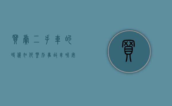 买卖二手车的时候如何鉴别事故车呢安全吗知乎（买卖二手车的时候如何鉴别事故车？）