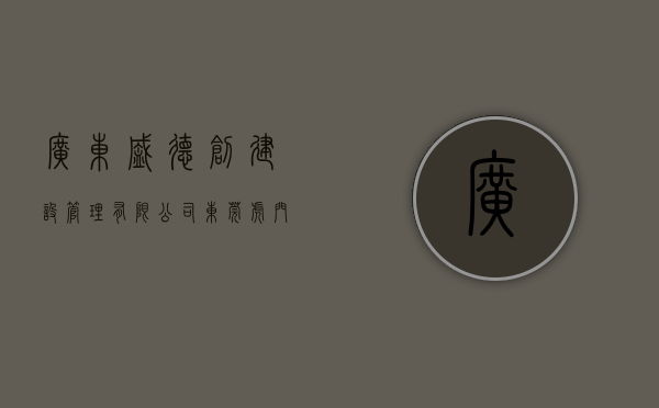 广东盛德创建设管理有限公司（东莞虎门《德盛公馆》2栋怀德小产权房 免费停车场特价每平2880元起）