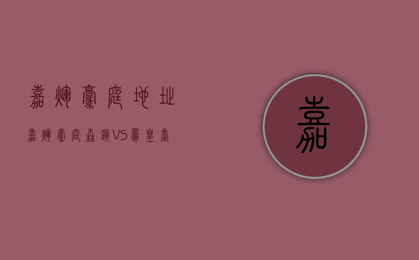 嘉辉豪庭地址（嘉辉豪庭·森镇 VS 凤凰台在东莞谁更胜一筹）