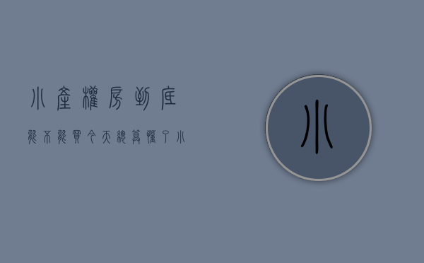 小产权房到底能不能买,今天总算懂了!（小产权房到底能不能买？关键看这几点！）