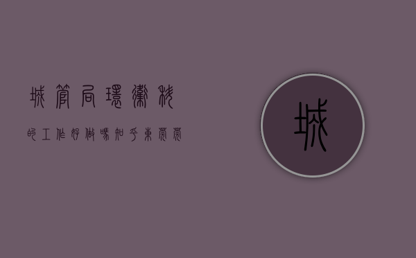 城管局环卫科的工作好做吗知乎（东莞莞城城管全员上阵 开展环境卫生整治行动）