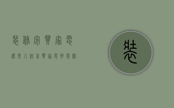 装修完买家电 还是入住前买家电好（装修房子的时候第一个要买的家电是什么你知道嘛？）