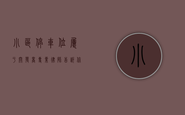 小区停车位属于开发商（专业律师告诉你商品房小区地面停车位属于开发商所有还是业主共有）