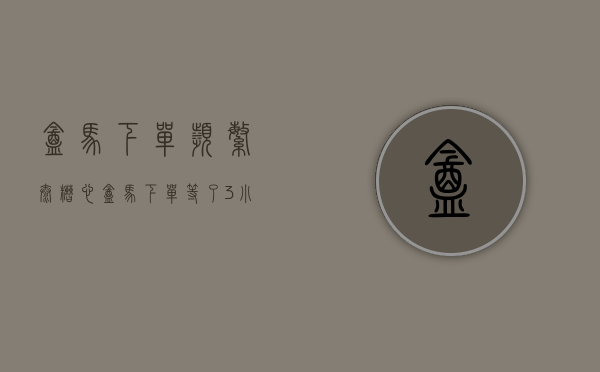 盒马下单频繁（太糟心！盒马下单等了3小时，结果订单被直接取消！消费者怒了：理由太“不靠谱”）