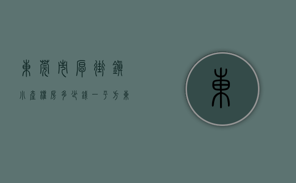 东莞市厚街镇小产权房多少钱一平方（东莞厚街小产权房 东莞塘厦小产权房有哪些）
