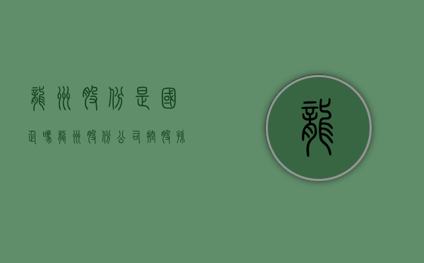 龙洲股份是国企吗（龙洲股份：公司控股孙公司东莞中汽宏远是东莞地区唯一一家拥有生产新能源客车整车资质的企业）