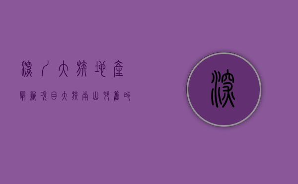 深圳大族地产最新项目（大族南山村旧改已启动签约，赔偿方案及户型图曝光）