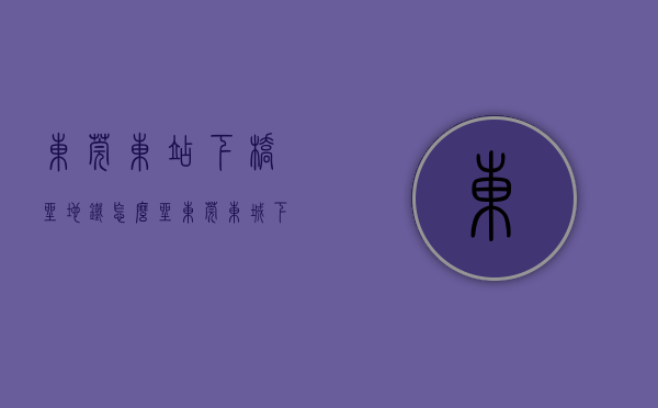东莞东站下桥坐地铁怎么坐（东莞东城下桥地铁口小产权房《十里东江》首付7万起安家地铁口精装江景房 可分期8年，投资自住均可，东莞租金高回报率高的小产权房）
