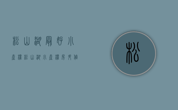 松山湖最好小产权(松山湖小产权房升值快) 松山湖最好小产权(松山湖小产权房升值快)