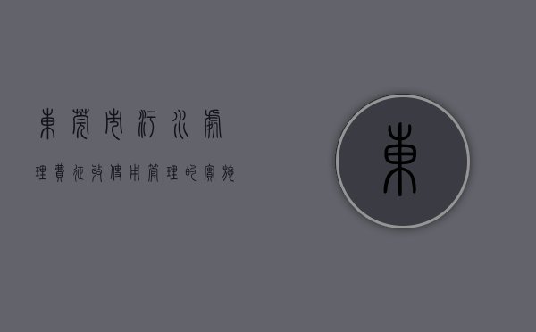 东莞市污水处理费征收使用管理的实施细则（东莞开展“世界水日”暨污水处理厂开放日宣传活动）
