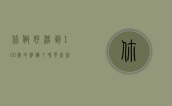 你做好活到100岁的准备了吗英语（你做好活到100岁的准备了吗？）(你想要活到100岁吗)