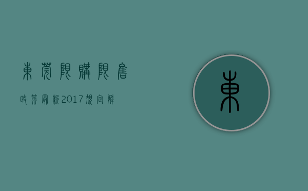 东莞限购限售政策最新2017规定解读（东莞限售令细则：2017年4月11日前网签，不受2年交易限制）