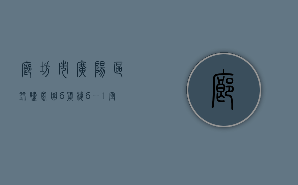 廊坊市广阳区锦绣家园6号楼6一1室（河北廊坊广阳区锦绣御府小区预计6月份以后可办理不动产权证书）