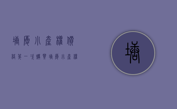 塘厦小产权价格（第一次购买塘厦小产权房需要知道哪些）(东莞市塘厦小产权房多少钱一平方)