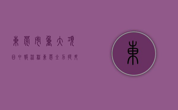 东莞市重大项目申报流程（东莞：全力提升重大项目落地效率）(东莞市重大项目工作领导小组办公室)