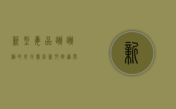新型毒品跳跳糖的成分（团结新村街道开展禁毒知识宣传 小心，这些跳跳糖、奶茶粉是伪装毒品）