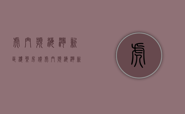 虎门滨海湾新区楼盘房价（虎门滨海湾新区大三房498万一套 带地下停车库 高铁南站小产权房）