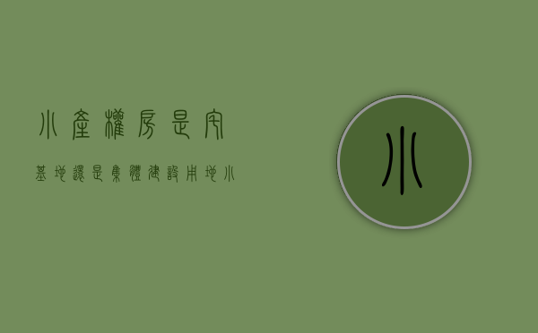 小产权房是宅基地还是集体建设用地（小产权房与宅基地一样吗？拆迁时有没有补偿？）