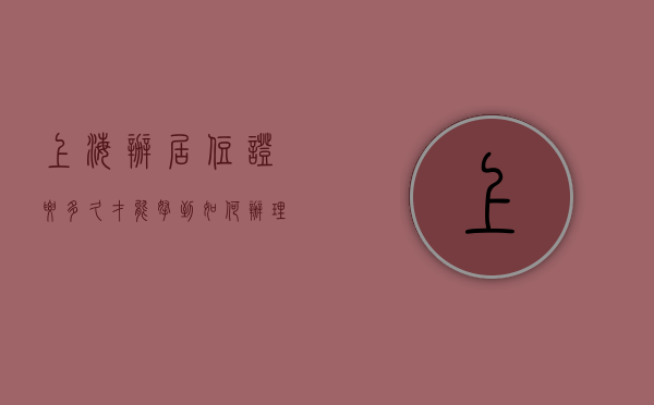 上海办居住证要多久才能拿到（如何办理上海居住证？上海居住证办理需要多长时间？）