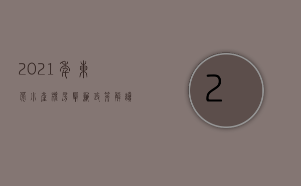 2021年东莞小产权房最新政策解读图（2021年东莞小产权房最新政策解读）