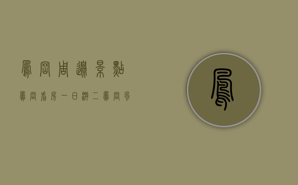 凤岗周边景点（凤岗看房一日游（二））(凤岗游玩景点)