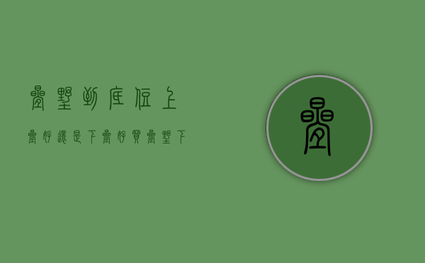 叠墅到底住上叠好还是下叠好（买叠墅，下叠前有入户花园后有院，上叠顶层有大露台，你选哪个？）