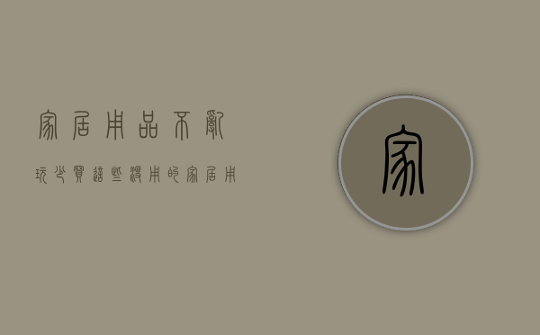 家居用品不乱玩（少买这些没用的家居用品，理性消费，真的可以存下钱）