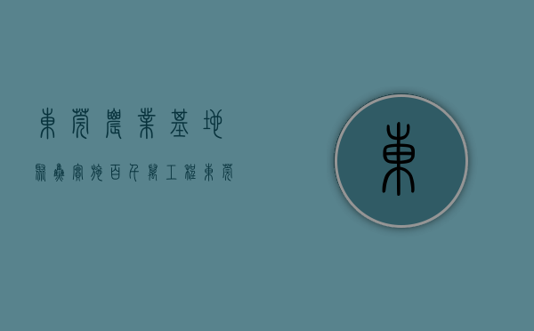 东莞农业基地（聚焦实施“百千万工程”，东莞农业农村这样做）(东莞农业科技园)