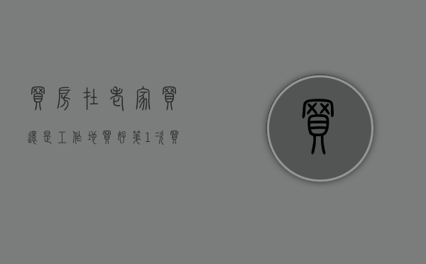 买房在老家买还是工作地买好（第1次买房，选择老家还是工作地？哪个城市更好？看内行人怎么说）