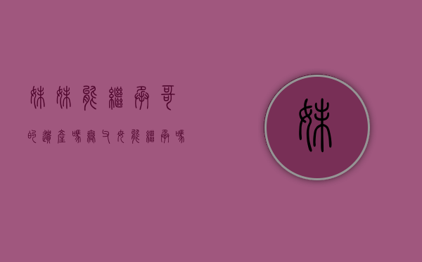 妹妹能继承哥的遗产吗,无父母能继承吗怎么办（父亲在世，妹妹照顾患病兄嫂，能继承兄嫂的遗产吗？）