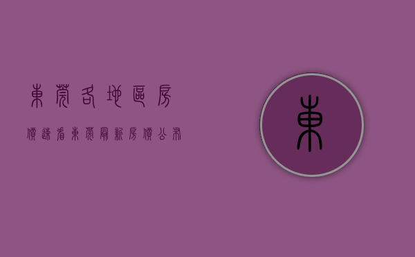 东莞各地区房价（速看！东莞最新房价公布！5个镇街均价超3万元㎡）(东莞市区房价均价)