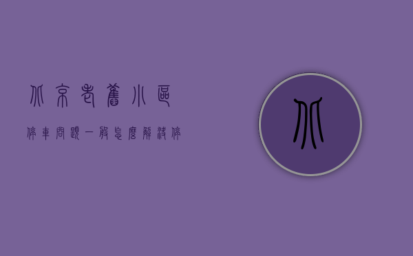 北京老旧小区停车问题一般怎么解决（停车难怎么办？北京这个老旧小区这样增加近800个停车位）