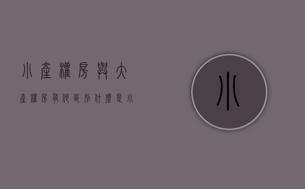 小产权房与大产权房有何区别（什么是小产权房？与大产权有什么区别？）