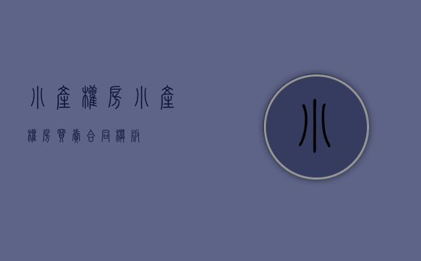 小产权房(小产权房买卖合同模板) 小产权房(小产权房买卖合同模板)
