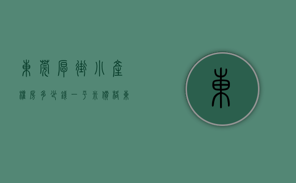 东莞厚街小产权房多少钱一平米价格（东莞厚街小产权房的产权年限是不是70年？）