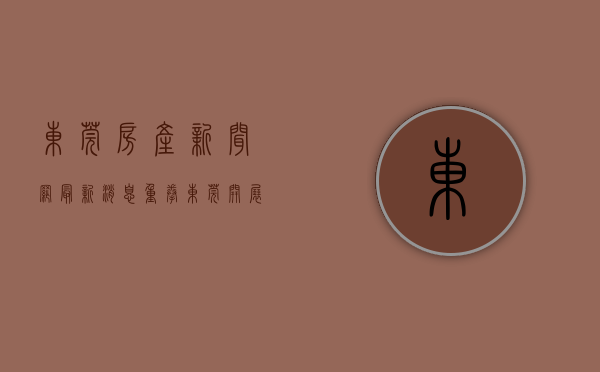 东莞房产新闻网最新消息（重拳！东莞开展房地产市场乱象专项整治行动！）